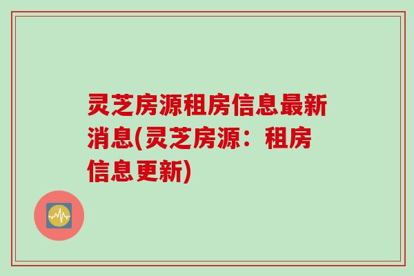 灵芝房源租房信息最新消息(灵芝房源：租房信息更新)