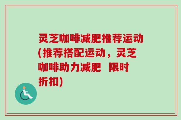 灵芝咖啡减肥推荐运动(推荐搭配运动，灵芝咖啡助力减肥  限时折扣)