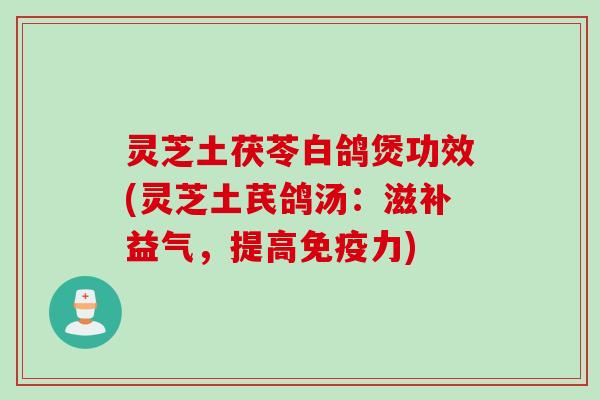 灵芝土茯苓白鸽煲功效(灵芝土芪鸽汤：滋补益气，提高免疫力)