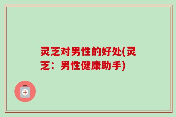 灵芝对男性的好处(灵芝：男性健康助手)