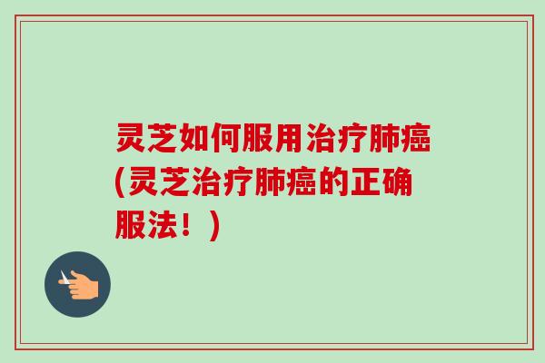 灵芝如何服用治疗肺癌(灵芝治疗肺癌的正确服法！)