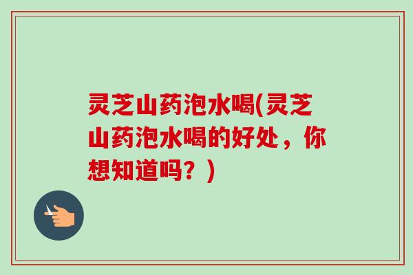 灵芝山药泡水喝(灵芝山药泡水喝的好处，你想知道吗？)