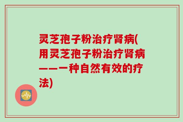 灵芝孢子粉治疗肾病(用灵芝孢子粉治疗肾病——一种自然有效的疗法)