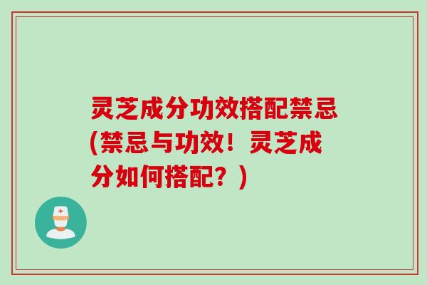 灵芝成分功效搭配禁忌(禁忌与功效！灵芝成分如何搭配？)