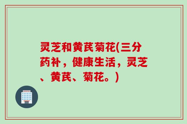 灵芝和黄芪菊花(三分药补，健康生活，灵芝、黄芪、菊花。)