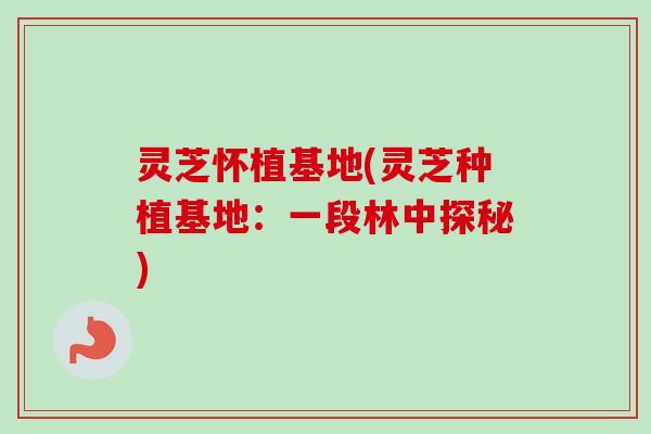 灵芝怀植基地(灵芝种植基地：一段林中探秘)
