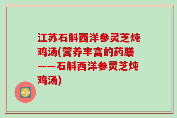 江苏石斛西洋参灵芝炖鸡汤(营养丰富的药膳——石斛西洋参灵芝炖鸡汤)