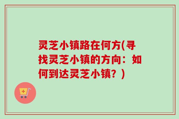 灵芝小镇路在何方(寻找灵芝小镇的方向：如何到达灵芝小镇？)