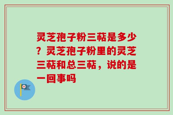 灵芝孢子粉三萜是多少？灵芝孢子粉里的灵芝三萜和总三萜，说的是一回事吗