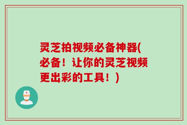 灵芝拍视频必备神器(必备！让你的灵芝视频更出彩的工具！)