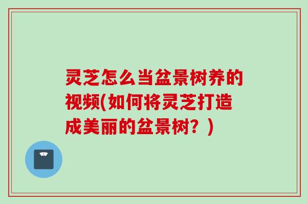 灵芝怎么当盆景树养的视频(如何将灵芝打造成美丽的盆景树？)