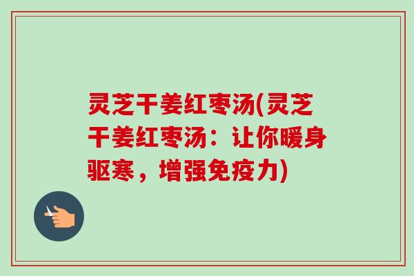 灵芝干姜红枣汤(灵芝干姜红枣汤：让你暖身驱寒，增强免疫力)