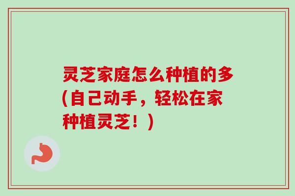 灵芝家庭怎么种植的多(自己动手，轻松在家种植灵芝！)