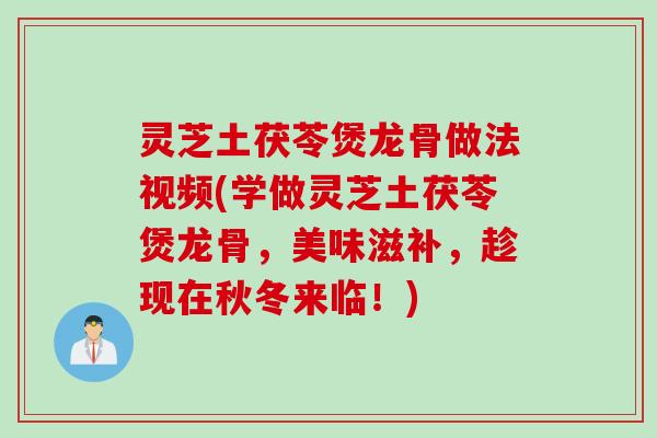 灵芝土茯苓煲龙骨做法视频(学做灵芝土茯苓煲龙骨，美味滋补，趁现在秋冬来临！)