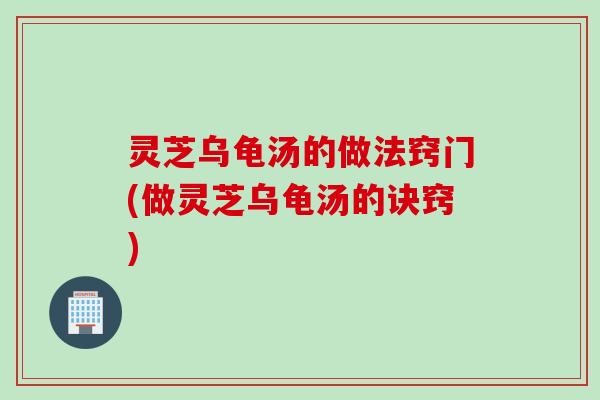 灵芝乌龟汤的做法窍门(做灵芝乌龟汤的诀窍)