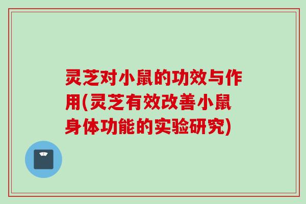 灵芝对小鼠的功效与作用(灵芝有效改善小鼠身体功能的实验研究)