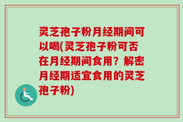 灵芝孢子粉期间可以喝(灵芝孢子粉可否在期间食用？解密期适宜食用的灵芝孢子粉)