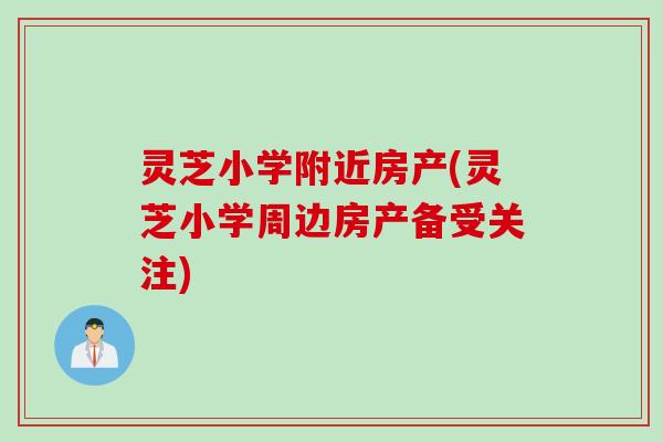 灵芝小学附近房产(灵芝小学周边房产备受关注)