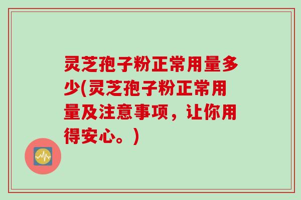 灵芝孢子粉正常用量多少(灵芝孢子粉正常用量及注意事项，让你用得安心。)