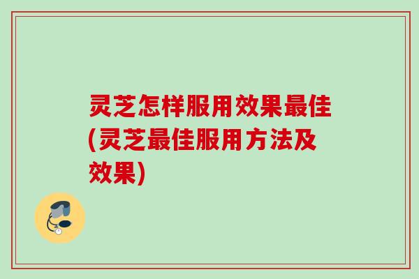 灵芝怎样服用效果佳(灵芝佳服用方法及效果) 灵芝怎样服用效果佳(灵芝佳服用方法及效果)