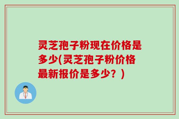 灵芝孢子粉现在价格是多少(灵芝孢子粉价格最新报价是多少？)