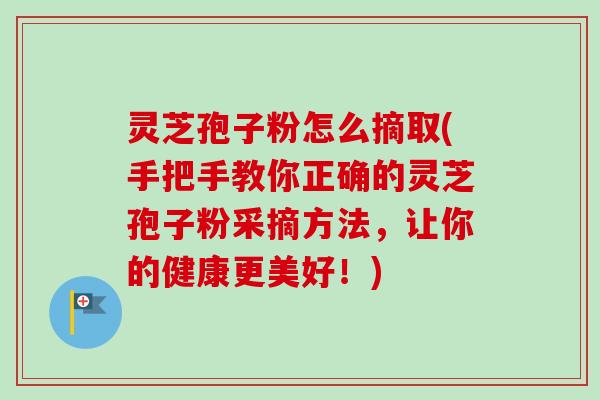 灵芝孢子粉怎么摘取(手把手教你正确的灵芝孢子粉采摘方法，让你的健康更美好！)