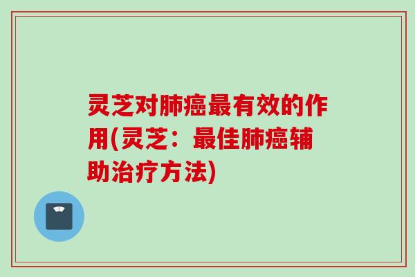 灵芝对肺癌最有效的作用(灵芝：最佳肺癌辅助治疗方法)
