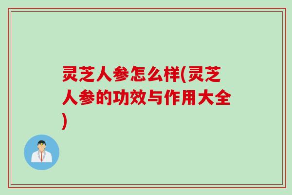 灵芝人参怎么样(灵芝人参的功效与作用大全)