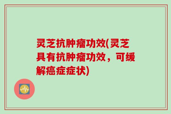 灵芝抗肿瘤功效(灵芝具有抗肿瘤功效，可缓解癌症症状)