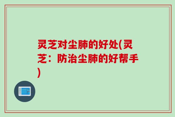 灵芝对尘肺的好处(灵芝：防治尘肺的好帮手)