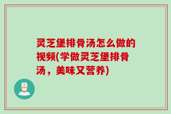灵芝堡排骨汤怎么做的视频(学做灵芝堡排骨汤，美味又营养)