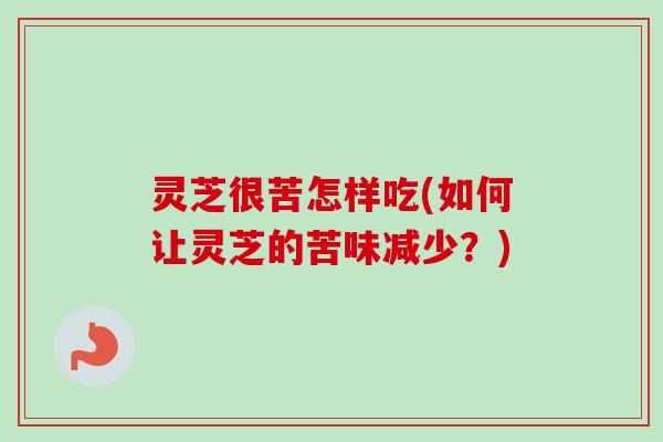 灵芝很苦怎样吃(如何让灵芝的苦味减少？)