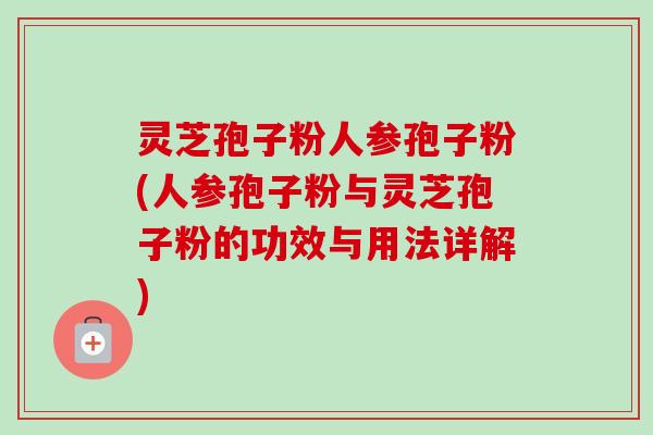 灵芝孢子粉人参孢子粉(人参孢子粉与灵芝孢子粉的功效与用法详解)