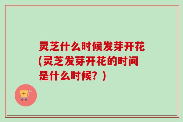 灵芝什么时候发芽开花(灵芝发芽开花的时间是什么时候？)