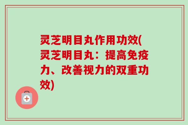 灵芝明目丸作用功效(灵芝明目丸：提高免疫力、改善视力的双重功效)