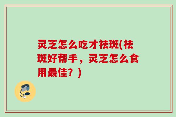 灵芝怎么吃才祛斑(祛斑好帮手，灵芝怎么食用最佳？)