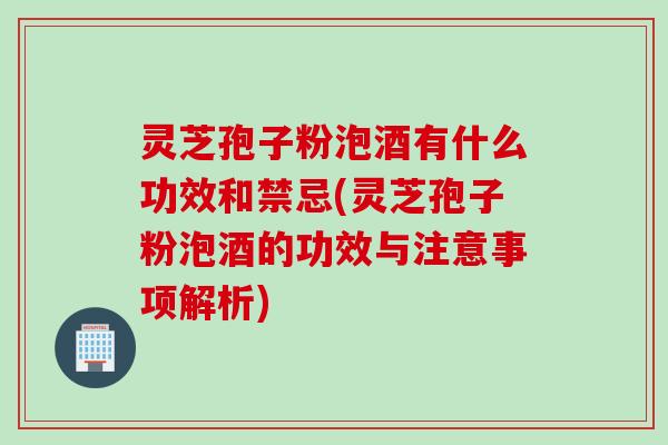 灵芝孢子粉泡酒有什么功效和禁忌(灵芝孢子粉泡酒的功效与注意事项解析)