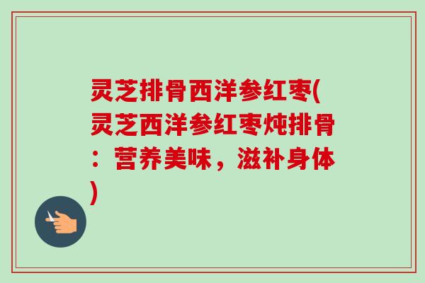灵芝排骨西洋参红枣(灵芝西洋参红枣炖排骨：营养美味，滋补身体)