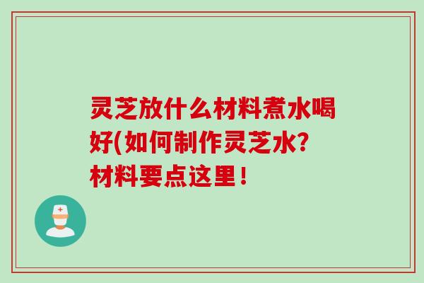 灵芝放什么材料煮水喝好(如何制作灵芝水？材料要点这里！