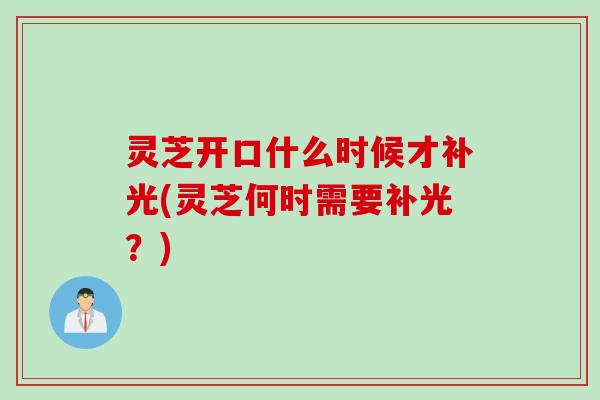 灵芝开口什么时候才补光(灵芝何时需要补光？)