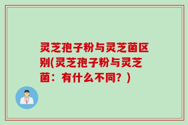 灵芝孢子粉与灵芝菌区别(灵芝孢子粉与灵芝菌：有什么不同？)