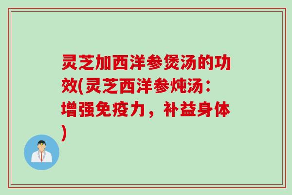 灵芝加西洋参煲汤的功效(灵芝西洋参炖汤：增强免疫力，补益身体)