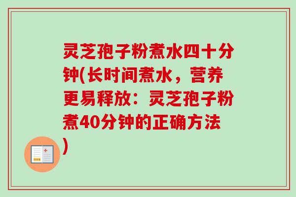 灵芝孢子粉煮水四十分钟(长时间煮水，营养更易释放：灵芝孢子粉煮40分钟的正确方法)