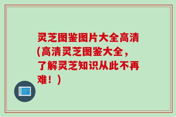 灵芝图鉴图片大全高清(高清灵芝图鉴大全，了解灵芝知识从此不再难！)