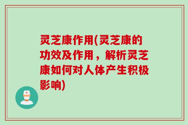 灵芝康作用(灵芝康的功效及作用，解析灵芝康如何对人体产生积极影响)