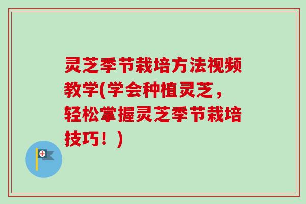 灵芝季节栽培方法视频教学(学会种植灵芝，轻松掌握灵芝季节栽培技巧！)