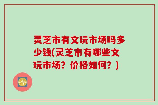 灵芝市有文玩市场吗多少钱(灵芝市有哪些文玩市场？价格如何？)