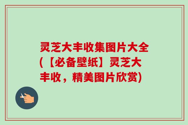 灵芝大丰收集图片大全(【必备壁纸】灵芝大丰收，精美图片欣赏)
