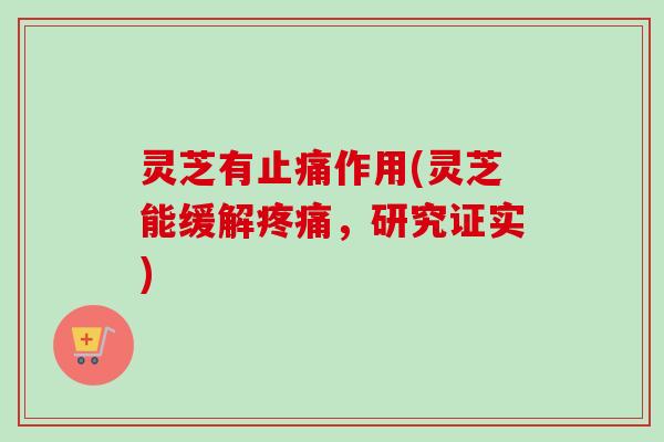 灵芝有止痛作用(灵芝能缓解疼痛，研究证实)