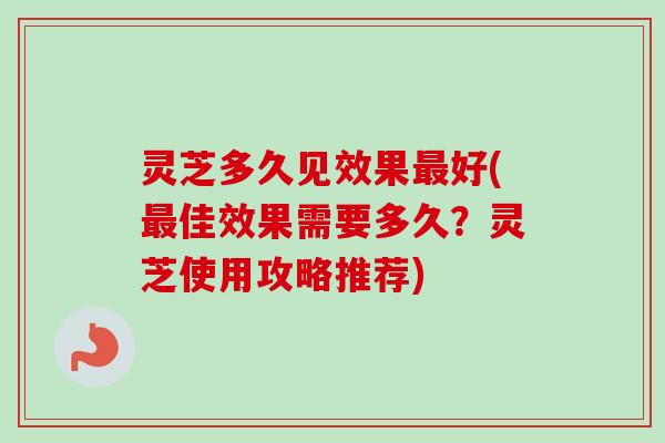 灵芝多久见效果最好(最佳效果需要多久？灵芝使用攻略推荐)